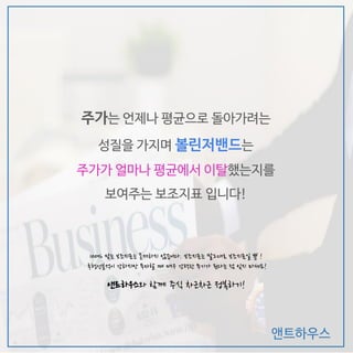앤트하우스
주가는 언제나 평균으로 돌아가려는
성질을 가지며 볼린저밴드는
주가가 얼마나 평균에서 이탈했는지를
보여주는 보조지표 입니다!
앤트하우스와 함께 주식 차근차근 정복하기!
100% 맞는 보조지표는 존재하지 않습니다. 보조지표는 말그대로 보조지표일 뿐 !
후행성분석이 강하지만 투자할 때 매우 강력한 무기가 된다는 점 잊지 마세요!
 