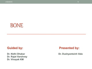 BONE
4/30/2015 1
Guided by:
Dr. Nidhi Dhakar
Dr. Rajat Varshney
Dr. Vinayak KM
Presented by:
Dr. Dushyantsinh Vala
 