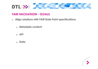 FAIR HACKATHON - GOALS
■ Align solutions with FAIR Data Point specifications.
■ Metadata content
■ API
■ Data
 