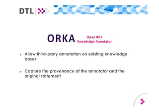 ■ Allow third-party annotation on existing knowledge
bases
■ Capture the provenance of the annotator and the
original statement
Open RDF
Knowledge AnnotatorORKA
 