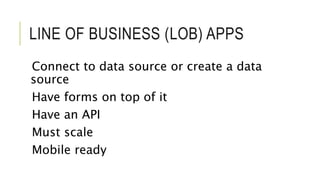 LINE OF BUSINESS (LOB) APPS 
Connect to data source or create a data 
source 
Have forms on top of it 
Have an API 
Must scale 
Mobile ready 
 