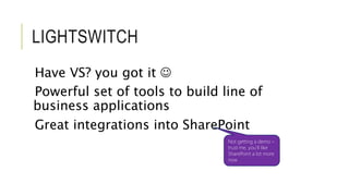 LIGHTSWITCH 
Have VS? you got it  
Powerful set of tools to build line of 
business applications 
Great integrations into SharePoint 
Not getting a demo – 
trust me, you’ll like 
SharePoint a lot more 
now 
 