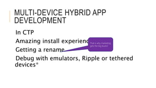 MULTI-DEVICE HYBRID APP 
DEVELOPMENT 
In CTP 
Amazing install experience 
That is why marketing 
gets the big bucks! 
Getting a rename 
Debug with emulators, Ripple or tethered 
devices* 
 