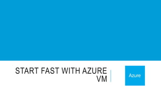 START FAST WITH AZURE 
VM 
 