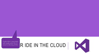 Purple often is associated 
with royalty which fits VS 
since it is the king of IDEs 
YOUR IDE IN THE CLOUD 
 