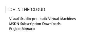 IDE IN THE CLOUD 
Visual Studio pre-built Virtual Machines 
MSDN Subscription Downloads 
Project Monaco 
 