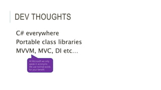 DEV THOUGHTS 
C# everywhere 
Portable class libraries 
MVVM, MVC, DI etc… 
At Microsoft we only 
speak in acronyms. 
We use normal words 
for your benefit 
 