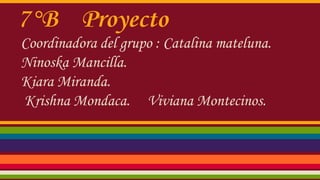 7°B Proyecto
Coordinadora del grupo : Catalina mateluna.
Ninoska Mancilla.
Kiara Miranda.
Krishna Mondaca. Viviana Montecinos.
 