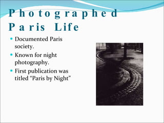Photographed Paris Life <ul><li>Documented Paris society. </li></ul><ul><li>Known for night photography. </li></ul><ul><li...