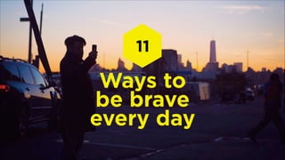 11

Ways to
be brave
every day

 