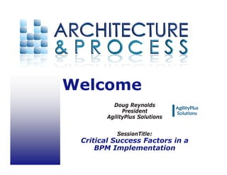 Welcome
          Doug Reynolds
              President
        AgilityPlus Solutions


           SessionTitle:
 Critical Success Factors in a
     BPM Implementation
 