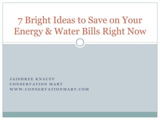 JaishreeKnauff Conservation Mart www.conservationmart.com 7 Bright Ideas to Save on Your Energy & Water Bills Right Now 