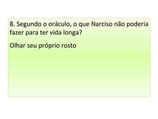 8. Segundo o oráculo, o que Narciso não poderia
fazer para ter vida longa?
Olhar seu próprio rosto
 