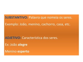 SUBSTANTIVO: Palavra que nomeia os seres.
Exemplo: João, menino, cachorro, casa, etc.
ADJETIVO: Característica dos seres.
Ex: João alegre
Menino esperto
Cachorro bravo
 