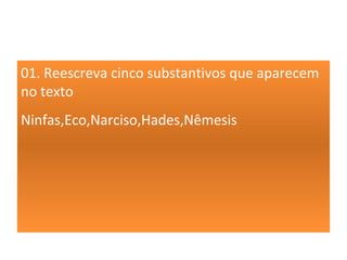 01. Reescreva cinco substantivos que aparecem
no texto
Ninfas,Eco,Narciso,Hades,Nêmesis
 