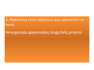 2. Reescreva cinco adjetivos que aparecem no
texto.
Amargurada,apaixonadas,longa,belo,proprio.
 