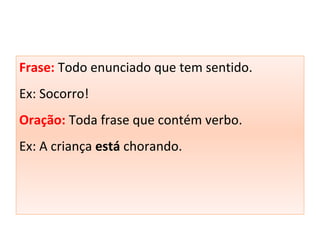 Frase: Todo enunciado que tem sentido.
Ex: Socorro!
Oração: Toda frase que contém verbo.
Ex: A criança está chorando.
 