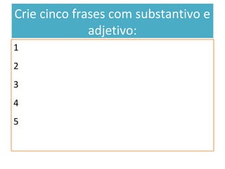 Crie cinco frases com substantivo e
adjetivo:
1
2
3
4
5
 