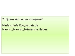 2. Quem são os personagens?
Ninfas,ninfa Eco,os pais de
Narciso,Narciso,Nêmesis e Hades
 
