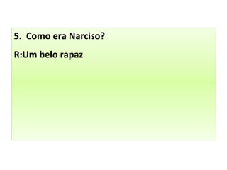 5. Como era Narciso?
R:Um belo rapaz
 