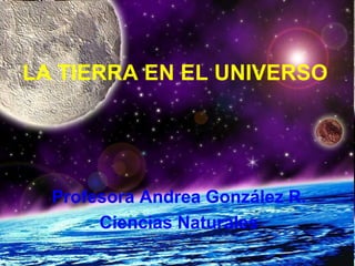 LA TIERRA EN EL UNIVERSO Profesora Andrea González R. Ciencias Naturales 