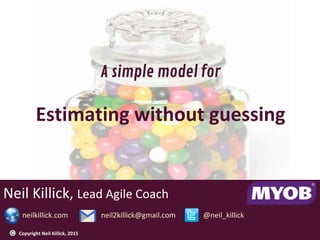 Neil Killick, Lead Agile Coach
neilkillick.com neil2killick@gmail.com @neil_killick
A simple model for
Estimating without guessing
Copyright Neil Killick, 2015
 