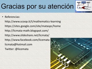Gracias por su atención
• Referencias:
http://www.scoop.it/t/mathematics-learning
https://sites.google.com/site/mataspc/home
http://licmata-math.blogspot.com/
http://www.slideshare.net/licmata/
http://www.facebook.com/licemata
licmata@hotmail.com
Twitter: @licemata
 