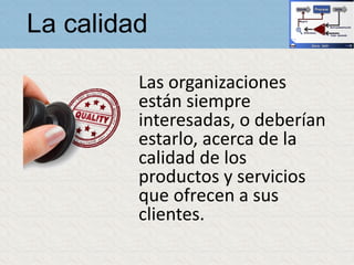 La calidad
Las organizaciones
están siempre
interesadas, o deberían
estarlo, acerca de la
calidad de los
productos y servi...