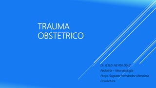 TRAUMA
OBSTETRICO
Dr. JESUS NEYRA DIAZ
Pediatría – Neonatología
Hosp. Augusto Hernández Mendoza
EsSalud Ica.
 