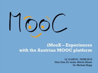 iMooX – Experiences
with the Austrian MOOC platform
12.10.20015 | ECSS 2015
Univ. Doz. Dr. techn. Martin Ebner
Dr. Michael Kopp
 