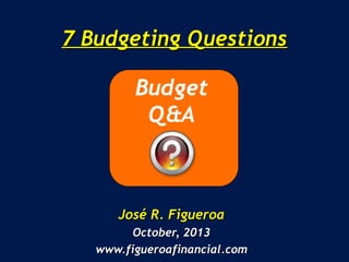 7 Budgeting Questions7 Budgeting Questions
José R. FigueroaJosé R. Figueroa
October, 2013October, 2013
www.figueroafinancial.comwww.figueroafinancial.com
 