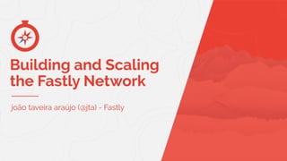 Building and Scaling
the Fastly Network
joão taveira araújo (@jta) - Fastly
 