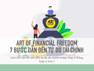 ART OF FINANCIAL FREEDOM
7 BƯỚC DẪN ĐẾN TỰ DO TÀI CHÍNH
Làm thế nào để tiến đến tự do tài chính trong vòng 6 tháng,
hoặc ít hơn ?
1
 