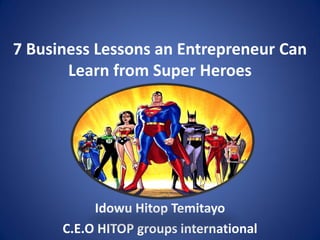 7 Business Lessons an Entrepreneur Can
       Learn from Super Heroes




           Idowu Hitop Temitayo
      C.E.O HITOP groups international
 