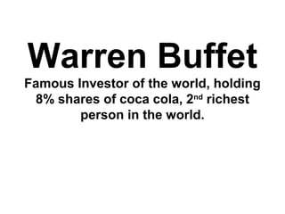 Warren Buffet
Famous Investor of the world, holding
8% shares of coca cola, 2nd
richest
person in the world.