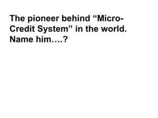 The pioneer behind “Micro-
Credit System” in the world.
Name him….?