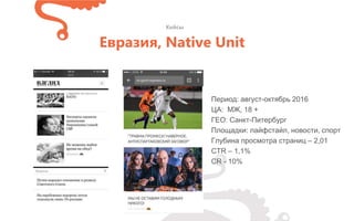 Период: август-октябрь 2016
ЦА: МЖ, 18 +
ГЕО: Санкт-Питербург
Площадки: лайфстайл, новости, спорт
Глубина просмотра страниц – 2,01
CTR – 1,1%
CR - 10%
Кейсы
Евразия, Native Unit
 