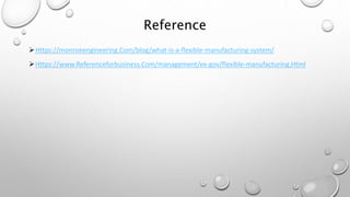Reference
Https://monroeengineering.Com/blog/what-is-a-flexible-manufacturing-system/
Https://www.Referenceforbusiness.Com/management/ex-gov/flexible-manufacturing.Html
 
