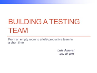 BUILDING A TESTING
TEAM
From an empty room to a fully productive team in
a short time
Luís Amaral
May 20, 2016
 