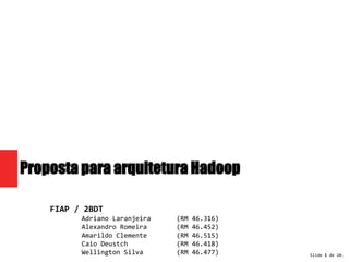 Slide 1 de 20. 
Proposta para arquitetura Hadoop 
FIAP / 2BDT 
Adriano Laranjeira (RM 46.316) 
Alexandro Romeira (RM 46.452) 
Amarildo Clemente (RM 46.515) 
Caio Deustch (RM 46.418) 
Wellington Silva (RM 46.477) 
 