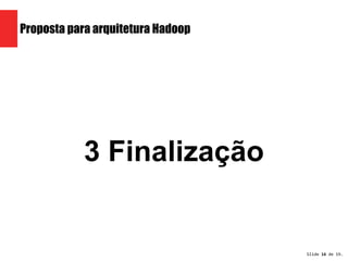 Slide 16 de 19. 
Proposta para arquitetura Hadoop 
3 Finalização 
 