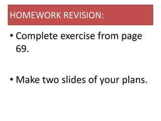 HOMEWORK REVISION:

• Complete exercise from page
  69.

• Make two slides of your plans.
 