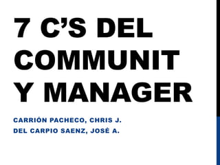 7 C’S DEL
COMMUNIT
Y MANAGER
CARRIÓN PACHECO, CHRIS J.
DEL CARPIO SAENZ, JOSÉ A.
 