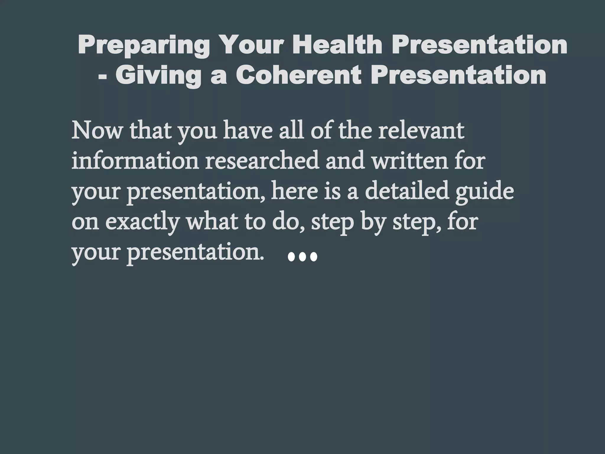 Preparing Your Health Presentation
- Giving a Coherent Presentation
Now that you have all of the relevant
information researched and written for
your presentation, here is a detailed guide
on exactly what to do, step by step, for
your presentation.
 