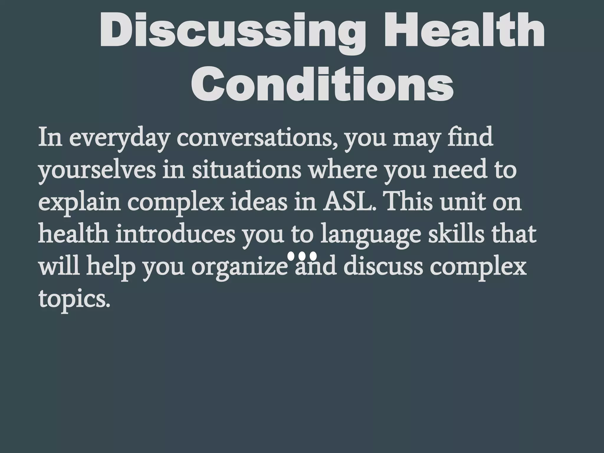Discussing Health
Conditions
In everyday conversations, you may find
yourselves in situations where you need to
explain complex ideas in ASL. This unit on
health introduces you to language skills that
will help you organize and discuss complex
topics.
 