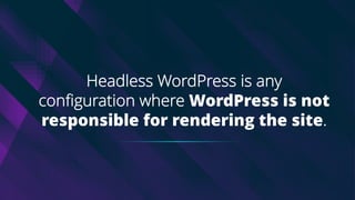 Headless WordPress is any
configuration where WordPress is not
responsible for rendering the site.
 