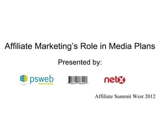 Affiliate Marketing’s Role in Media Plans Presented by: Affiliate Summit West 2012 