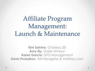 Affiliate Program
      Management:
  Launch & Maintenance

          Kim Salvino, Chateau 20
           Amy Ely, Under Armour
      Karen Garcia, GTO Management
Geno Prussakov, AM Navigator & AMDays.com
 