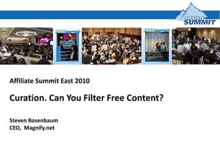 Affiliate Summit East 2010,[object Object],Curation. Can You Filter Free Content?,[object Object],Steven Rosenbaum,[object Object],CEO,  Magnify.net,[object Object]