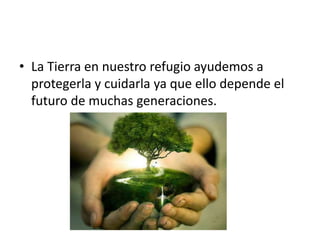 • La Tierra en nuestro refugio ayudemos a
protegerla y cuidarla ya que ello depende el
futuro de muchas generaciones.
 